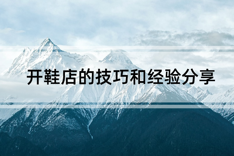 開(kāi)鞋店的技巧和經(jīng)驗(yàn)分享